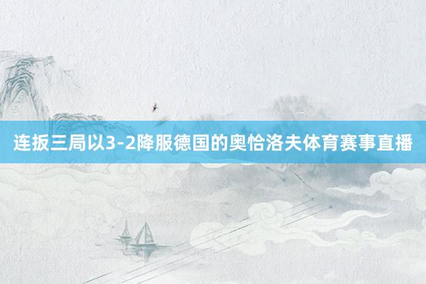 连扳三局以3-2降服德国的奥恰洛夫体育赛事直播
