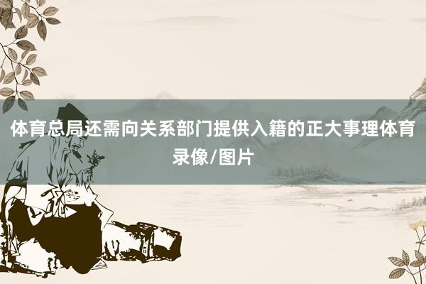 体育总局还需向关系部门提供入籍的正大事理体育录像/图片