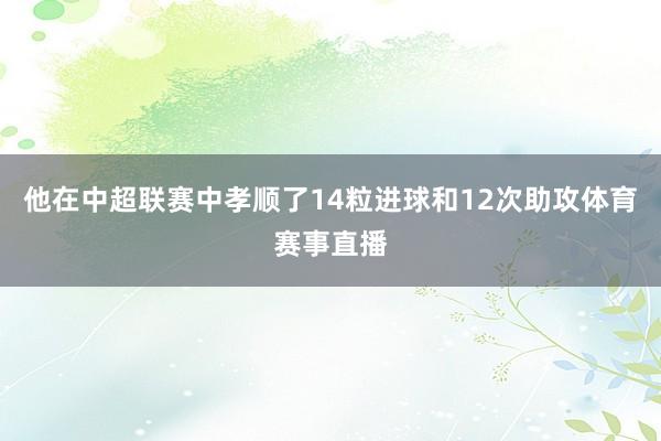 他在中超联赛中孝顺了14粒进球和12次助攻体育赛事直播