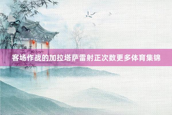 客场作战的加拉塔萨雷射正次数更多体育集锦