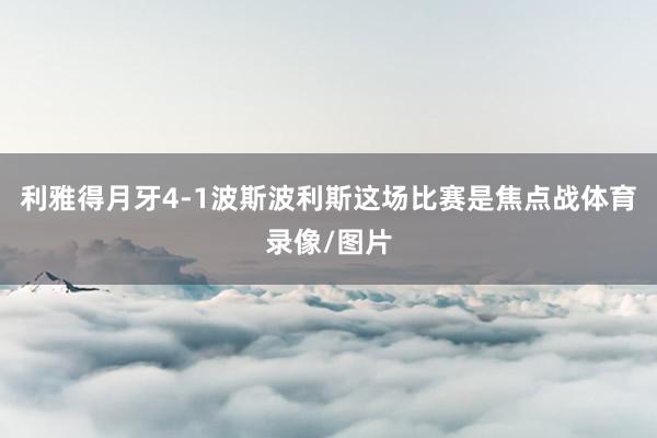 利雅得月牙4-1波斯波利斯这场比赛是焦点战体育录像/图片