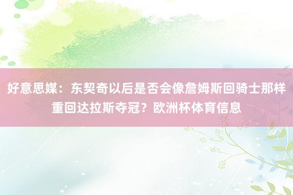 好意思媒：东契奇以后是否会像詹姆斯回骑士那样重回达拉斯夺冠？欧洲杯体育信息