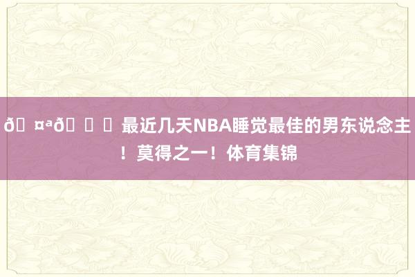 🤪😂最近几天NBA睡觉最佳的男东说念主！莫得之一！体育集锦