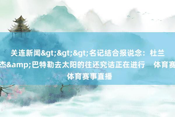 关连新闻>>>名记结合报说念：杜兰特去豪杰&巴特勒去太阳的往还究诘正在进行    体育赛事直播
