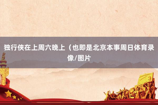 独行侠在上周六晚上（也即是北京本事周日体育录像/图片