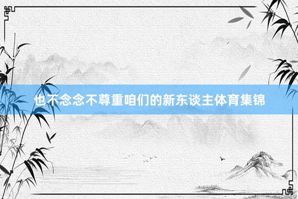 也不念念不尊重咱们的新东谈主体育集锦