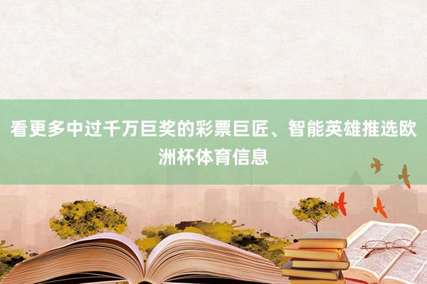 看更多中过千万巨奖的彩票巨匠、智能英雄推选欧洲杯体育信息