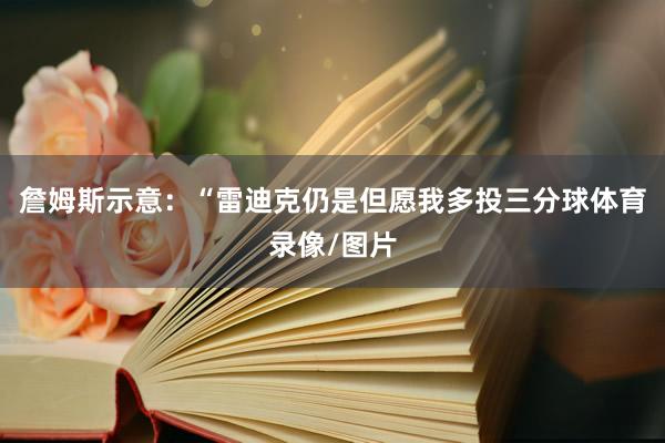 詹姆斯示意：“雷迪克仍是但愿我多投三分球体育录像/图片