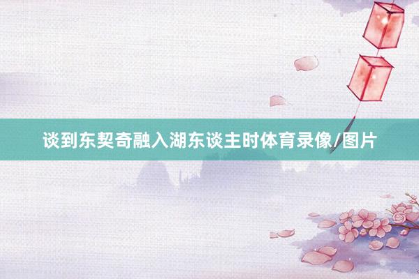 谈到东契奇融入湖东谈主时体育录像/图片