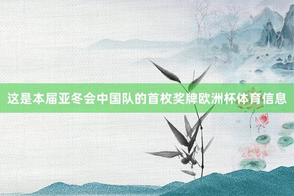 这是本届亚冬会中国队的首枚奖牌欧洲杯体育信息