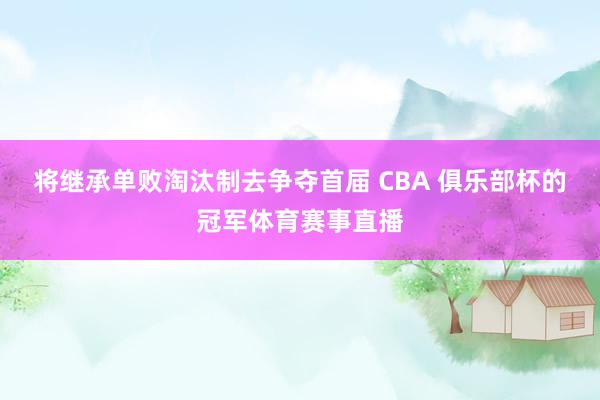 将继承单败淘汰制去争夺首届 CBA 俱乐部杯的冠军体育赛事直播