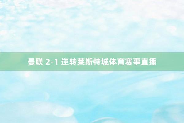 曼联 2-1 逆转莱斯特城体育赛事直播