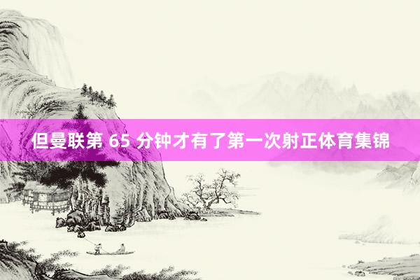 但曼联第 65 分钟才有了第一次射正体育集锦