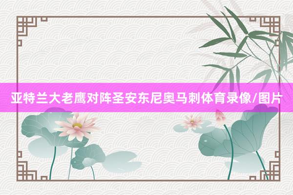 亚特兰大老鹰对阵圣安东尼奥马刺体育录像/图片