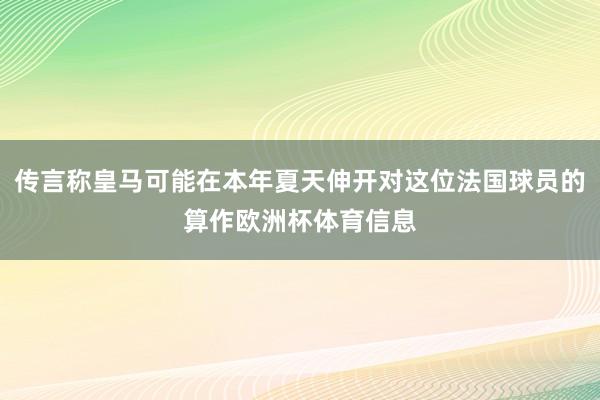 传言称皇马可能在本年夏天伸开对这位法国球员的算作欧洲杯体育信息