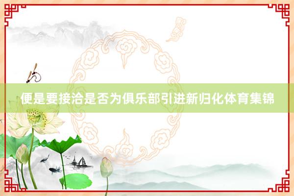 便是要接洽是否为俱乐部引进新归化体育集锦