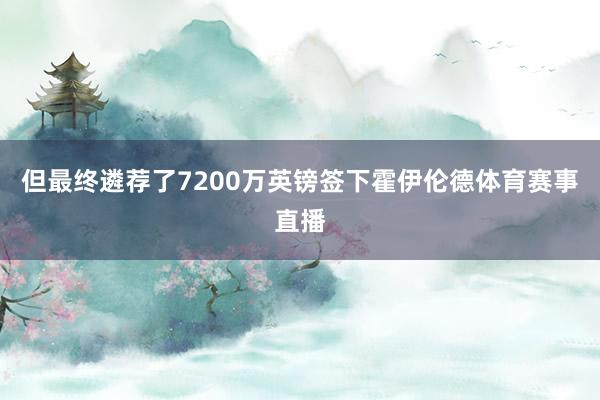但最终遴荐了7200万英镑签下霍伊伦德体育赛事直播