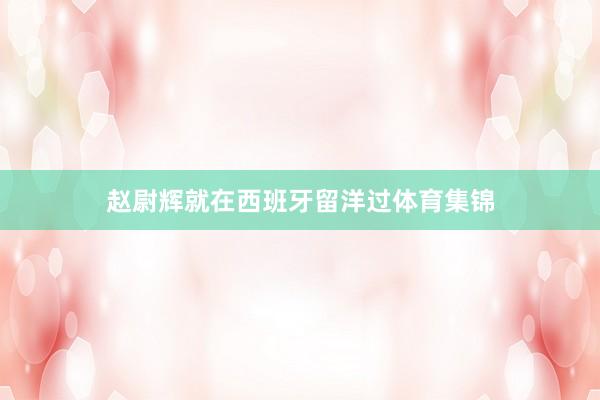 赵尉辉就在西班牙留洋过体育集锦