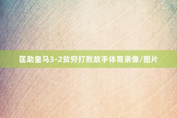 匡助皇马3-2贫穷打败敌手体育录像/图片