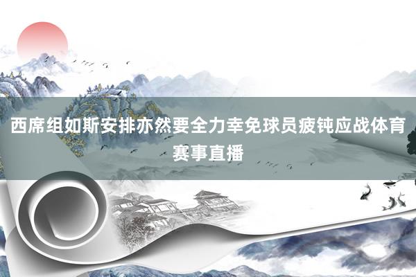 西席组如斯安排亦然要全力幸免球员疲钝应战体育赛事直播