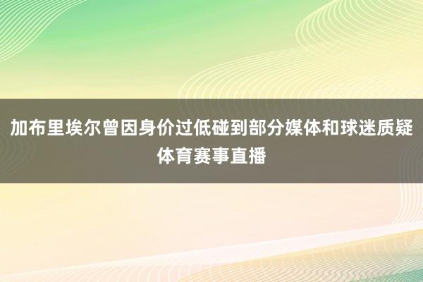 加布里埃尔曾因身价过低碰到部分媒体和球迷质疑体育赛事直播