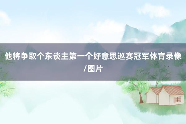他将争取个东谈主第一个好意思巡赛冠军体育录像/图片