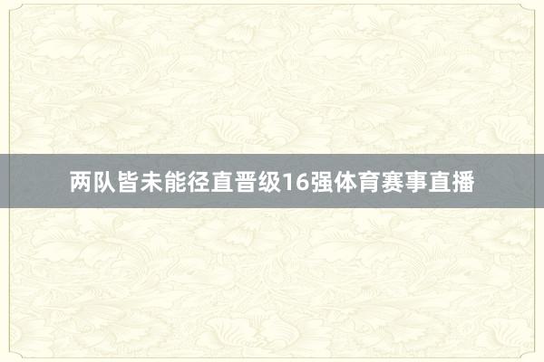 两队皆未能径直晋级16强体育赛事直播