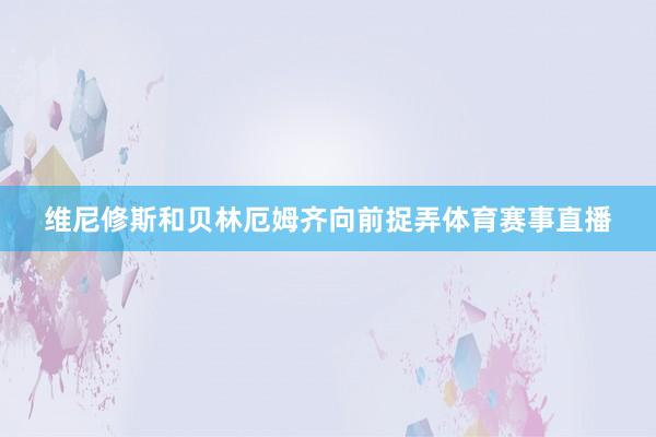 维尼修斯和贝林厄姆齐向前捉弄体育赛事直播