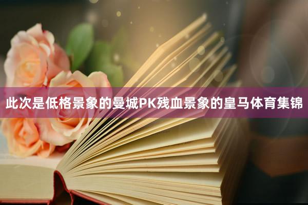 此次是低格景象的曼城PK残血景象的皇马体育集锦