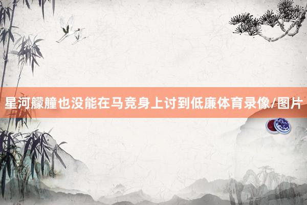 星河艨艟也没能在马竞身上讨到低廉体育录像/图片