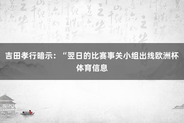 吉田孝行暗示：“翌日的比赛事关小组出线欧洲杯体育信息