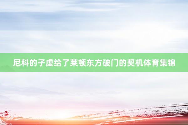 尼科的子虚给了莱顿东方破门的契机体育集锦