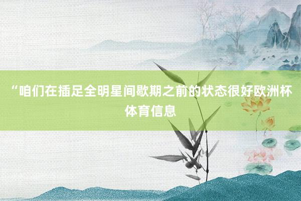 “咱们在插足全明星间歇期之前的状态很好欧洲杯体育信息