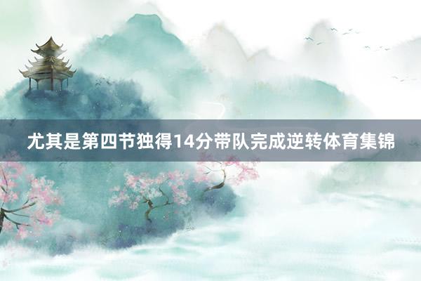 尤其是第四节独得14分带队完成逆转体育集锦