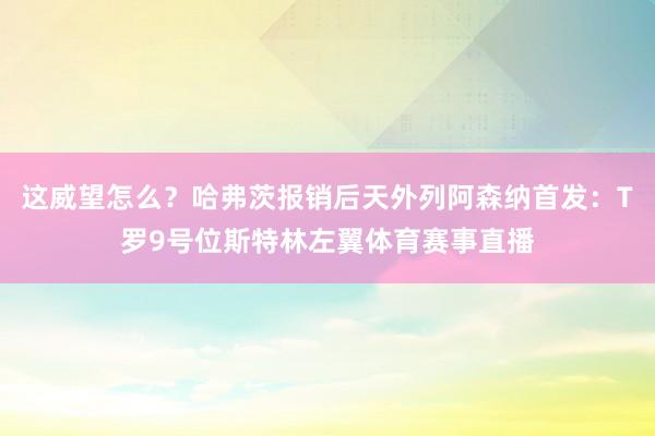 这威望怎么？哈弗茨报销后天外列阿森纳首发：T罗9号位斯特林左翼体育赛事直播