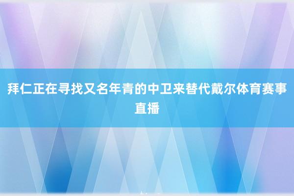 拜仁正在寻找又名年青的中卫来替代戴尔体育赛事直播