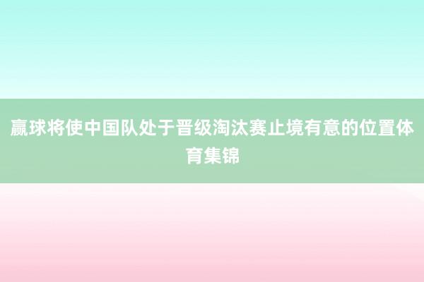 赢球将使中国队处于晋级淘汰赛止境有意的位置体育集锦