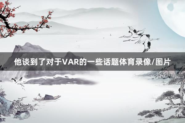 他谈到了对于VAR的一些话题体育录像/图片