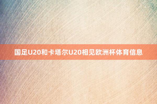 国足U20和卡塔尔U20相见欧洲杯体育信息