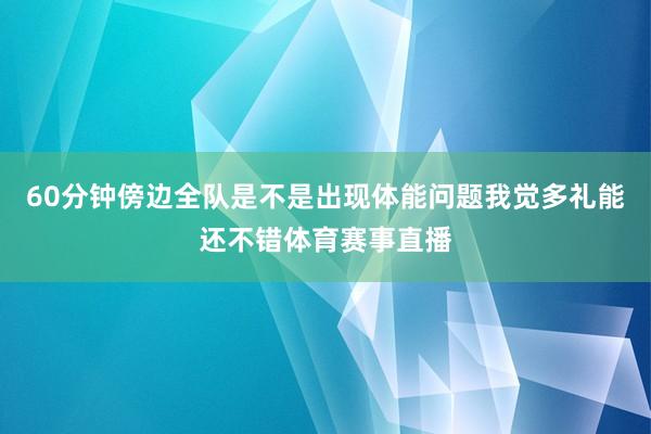 60分钟傍边全队是不是出现体能问题我觉多礼能还不错体育赛事直播