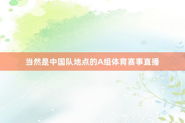 当然是中国队地点的A组体育赛事直播