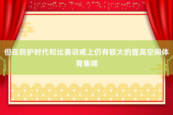 但在防护时代和比赛训戒上仍有较大的提高空间体育集锦