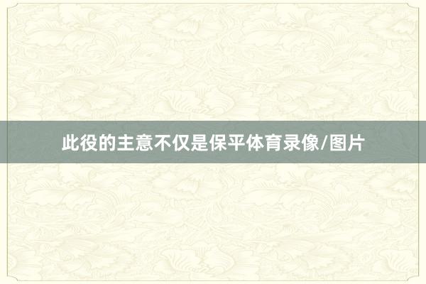 此役的主意不仅是保平体育录像/图片