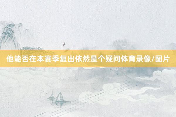 他能否在本赛季复出依然是个疑问体育录像/图片