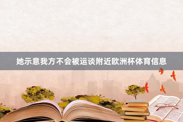她示意我方不会被运谈附近欧洲杯体育信息