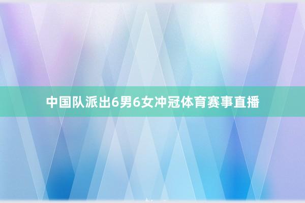 中国队派出6男6女冲冠体育赛事直播