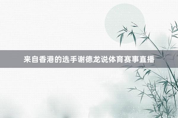 来自香港的选手谢德龙说体育赛事直播