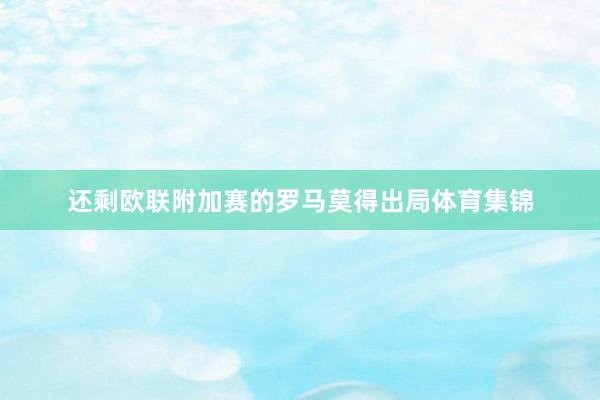 还剩欧联附加赛的罗马莫得出局体育集锦