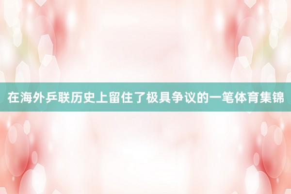在海外乒联历史上留住了极具争议的一笔体育集锦
