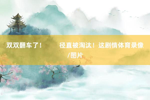 双双翻车了！        径直被淘汰！这剧情体育录像/图片